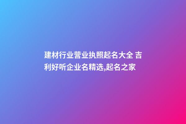 建材行业营业执照起名大全 吉利好听企业名精选,起名之家-第1张-公司起名-玄机派